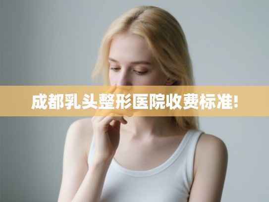 成都乳头整形医院收费标准!