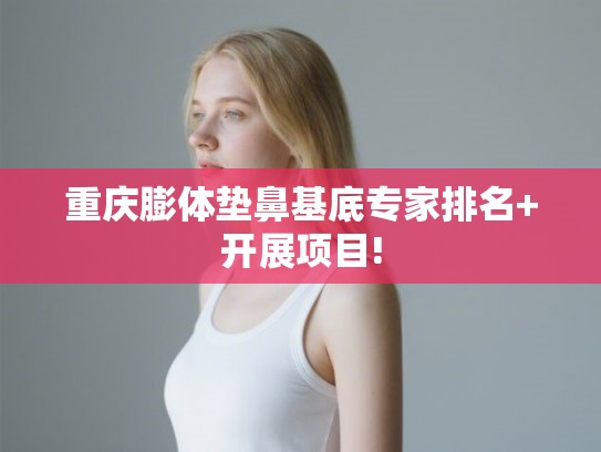 重庆膨体垫鼻基底专家排名+开展项目!