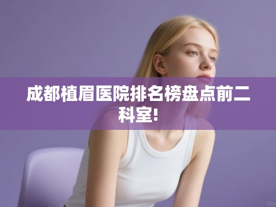成都植眉医院排名榜盘点前二科室! 成都植眉医院排名榜盘点前二科室!