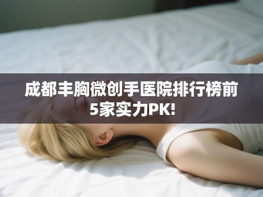 成都丰胸微创手医院排行榜前5家实力PK! 成都丰胸微创手医院排行榜前5家实力PK!