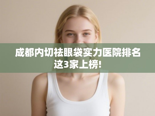 成都内切祛眼袋实力医院排名这3家上榜!