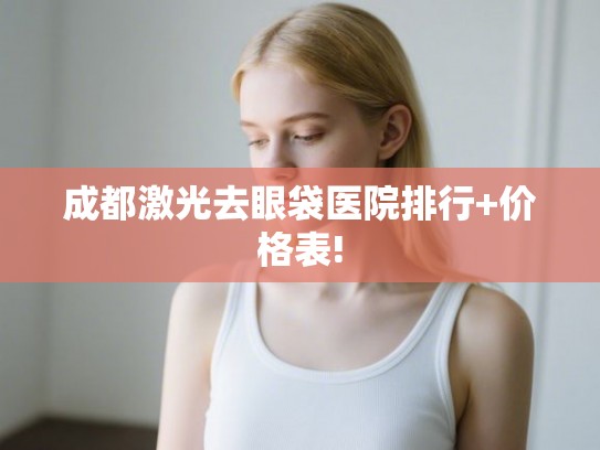 成都激光去眼袋医院排行+价格表! 成都激光去眼袋医院排行+价格表!