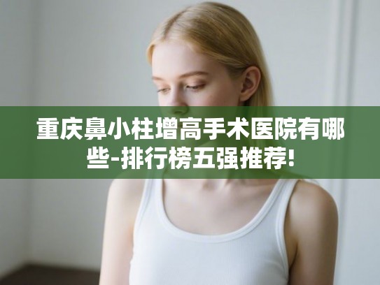 重庆鼻小柱增高手术医院有哪些-排行榜五强推荐!