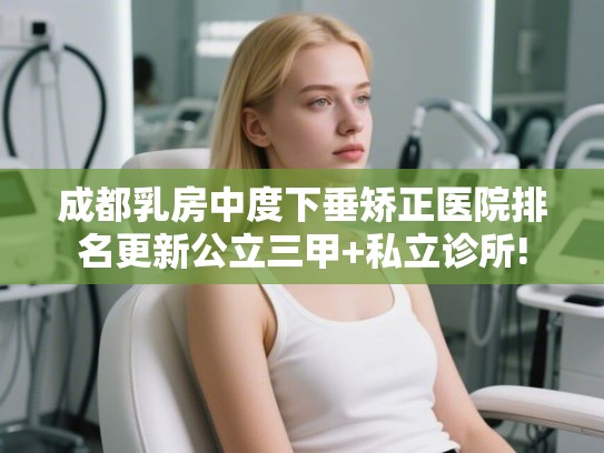 成都乳房中度下垂矫正医院排名更新公立三甲+私立诊所! 成都乳房中度下垂矫正医院排名更新公立三甲+私立诊所!