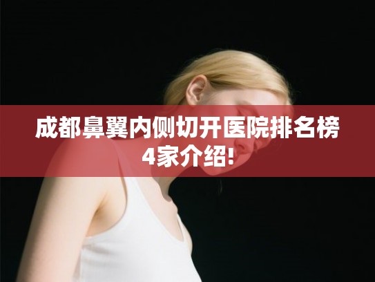 成都鼻翼内侧切开医院排名榜4家介绍! 成都鼻翼内侧切开医院排名榜4家介绍!