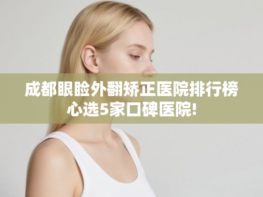 成都眼睑外翻矫正医院排行榜心选5家口碑医院! 成都眼睑外翻矫正医院排行榜心选5家口碑医院!