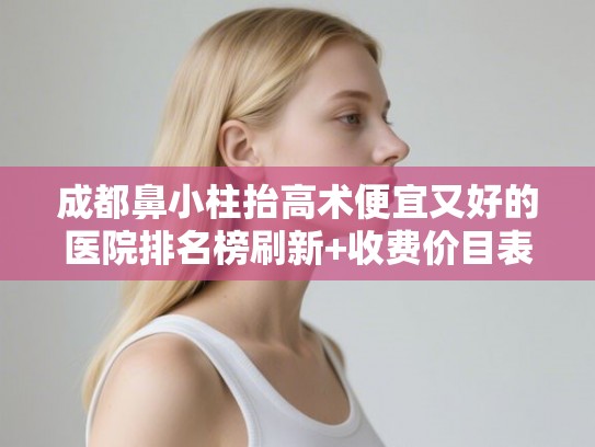 成都鼻小柱抬高术便宜又好的医院排名榜刷新+收费价目表预览!