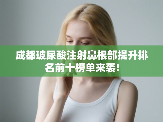 成都玻尿酸注射鼻根部提升排名前十榜单来袭! 成都玻尿酸注射鼻根部提升排名前十榜单来袭!