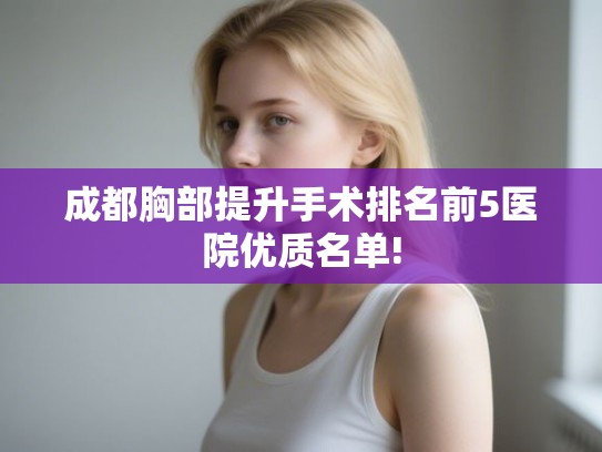成都胸部提升手术排名前5医院优质名单!