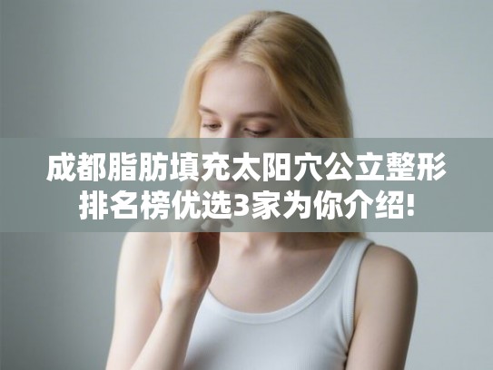 成都脂肪填充太阳穴公立整形排名榜优选3家为你介绍!