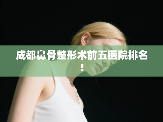 成都鼻骨整形术前五医院排名! 成都鼻骨整形术前五医院排名!