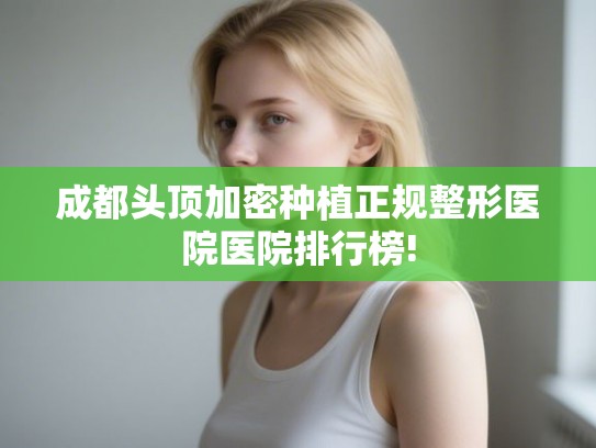 成都头顶加密种植正规整形医院医院排行榜! 成都头顶加密种植正规整形医院医院排行榜!