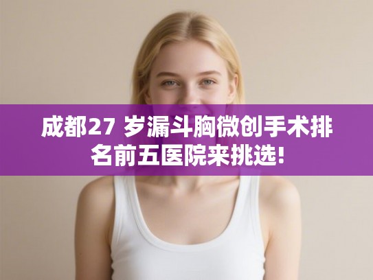 成都27 岁漏斗胸微创手术排名前五医院来挑选! 成都27 岁漏斗胸微创手术排名前五医院来挑选!