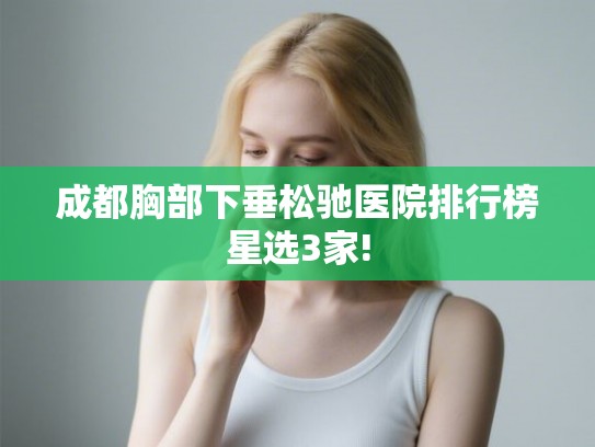 成都胸部下垂松驰医院排行榜星选3家! 成都胸部下垂松驰医院排行榜星选3家!