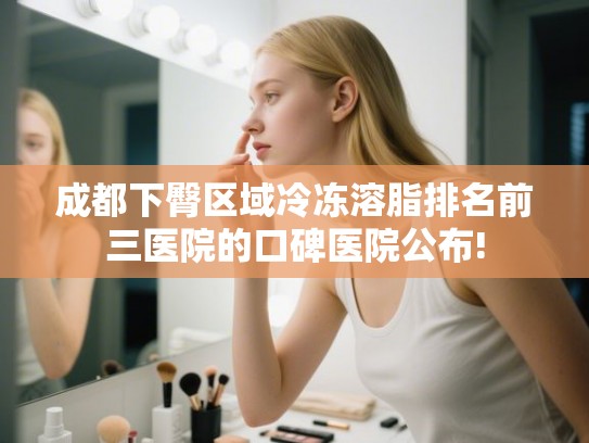 成都下臀区域冷冻溶脂排名前三医院的口碑医院公布! 成都下臀区域冷冻溶脂排名前三医院的口碑医院公布!
