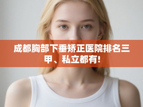 成都胸部下垂矫正医院排名三甲、私立都有!