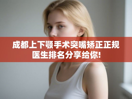 成都上下颚手术突嘴矫正正规医生排名分享给你!