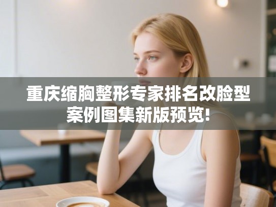 重庆缩胸整形专家排名改脸型案例图集新版预览!