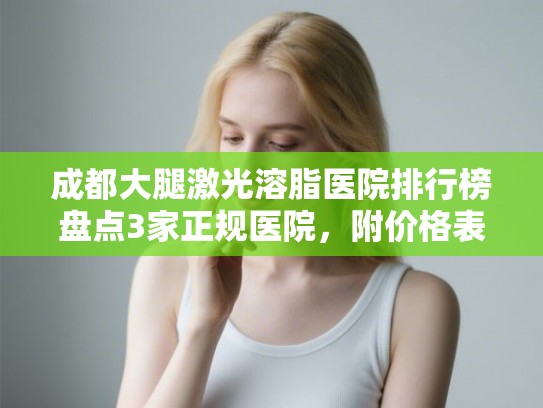 成都大腿激光溶脂医院排行榜盘点3家正规医院,附价格表! 成都大腿激光溶脂医院排行榜盘点3家正规医院,附价格表!