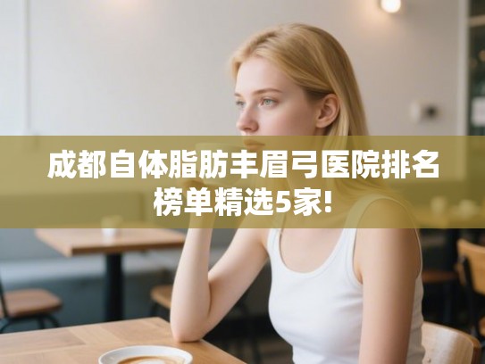 成都自体脂肪丰眉弓医院排名榜单精选5家! 成都自体脂肪丰眉弓医院排名榜单精选5家!