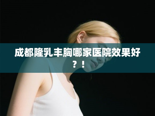 成都隆乳丰胸哪家医院效果好?! 成都隆乳丰胸哪家医院效果好?!
