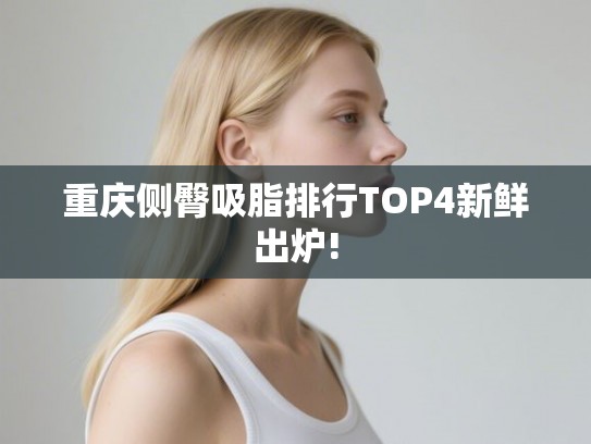 重庆侧臀吸脂排行TOP4新鲜出炉!