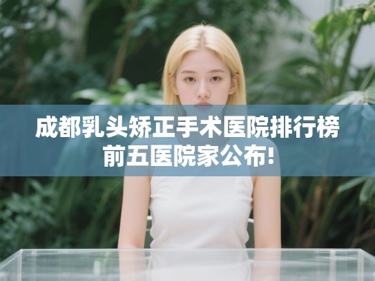 成都乳头矫正手术医院排行榜前五医院家公布! 成都乳头矫正手术医院排行榜前五医院家公布!