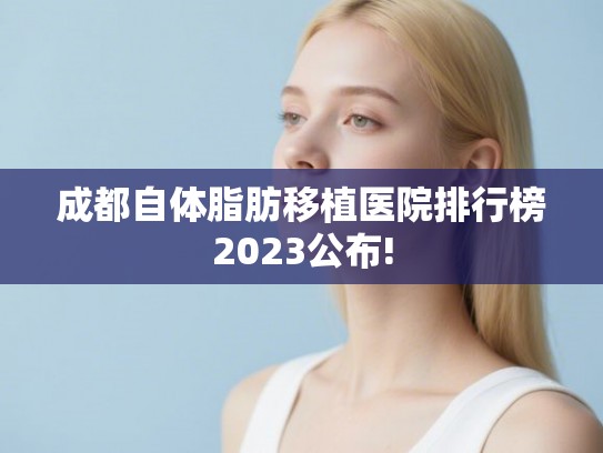 成都自体脂肪移植医院排行榜2023公布! 成都自体脂肪移植医院排行榜2023公布!