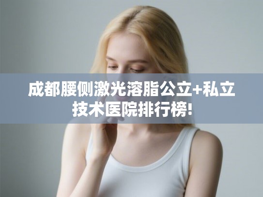 成都腰侧激光溶脂公立+私立技术医院排行榜!