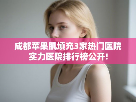 成都苹果肌填充3家热门医院实力医院排行榜公开! 成都苹果肌填充3家热门医院实力医院排行榜公开!