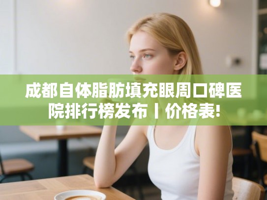 成都自体脂肪填充眼周口碑医院排行榜发布丨价格表! 成都自体脂肪填充眼周口碑医院排行榜发布丨价格表!