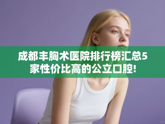 成都丰胸术医院排行榜汇总5家性价比高的公立口腔! 成都丰胸术医院排行榜汇总5家性价比高的公立口腔!