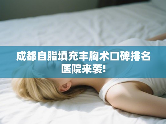 成都自脂填充丰胸术口碑排名医院来袭!