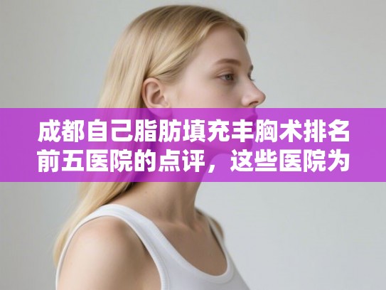 成都自己脂肪填充丰胸术排名前五医院的点评,这些医院为您解决发量焦虑! 成都自己脂肪填充丰胸术排名前五医院的点评,这些医院为您解决发量焦虑!