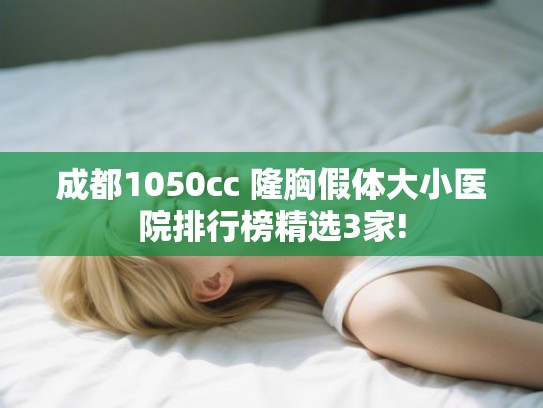 成都1050cc 隆胸假体大小医院排行榜精选3家! 成都1050cc 隆胸假体大小医院排行榜精选3家!