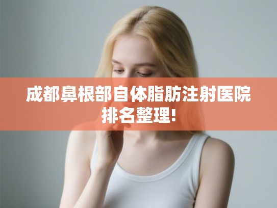 成都鼻根部自体脂肪注射医院排名整理! 成都鼻根部自体脂肪注射医院排名整理!