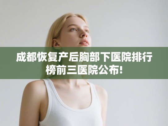 成都恢复产后胸部下医院排行榜前三医院公布!