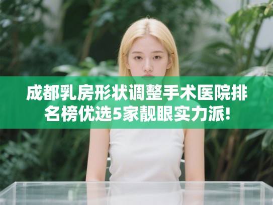 成都乳房形状调整手术医院排名榜优选5家靓眼实力派!