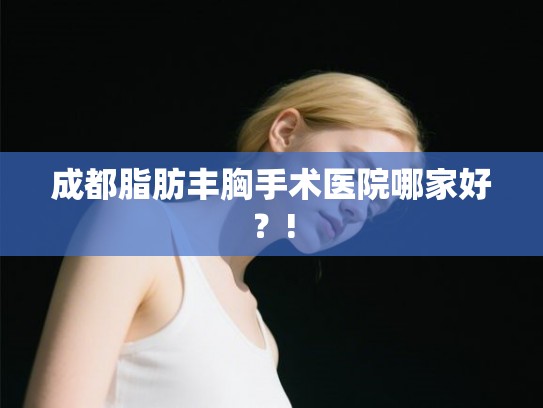 成都脂肪丰胸手术医院哪家好？!