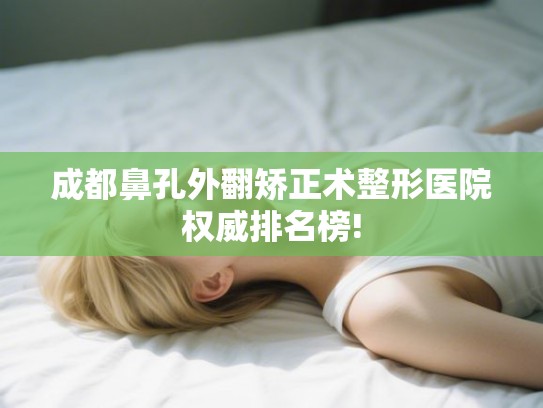成都鼻孔外翻矫正术整形医院权威排名榜! 成都鼻孔外翻矫正术整形医院权威排名榜!