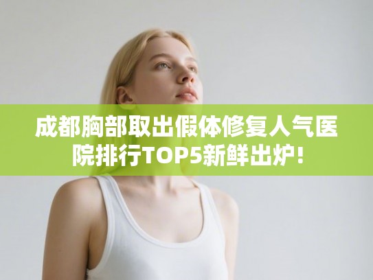 成都胸部取出假体修复人气医院排行TOP5新鲜出炉!