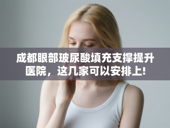 成都眼部玻尿酸填充支撑提升医院,这几家可以安排上! 成都眼部玻尿酸填充支撑提升医院,这几家可以安排上!