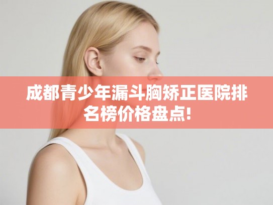 成都青少年漏斗胸矫正医院排名榜价格盘点!