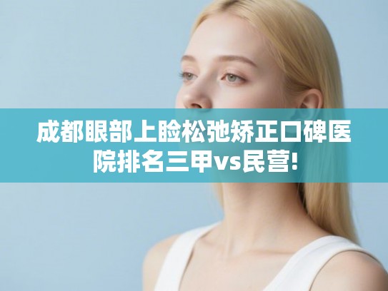 成都眼部上睑松弛矫正口碑医院排名三甲vs民营! 成都眼部上睑松弛矫正口碑医院排名三甲vs民营!