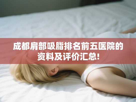 成都肩部吸脂排名前五医院的资料及评价汇总! 成都肩部吸脂排名前五医院的资料及评价汇总!