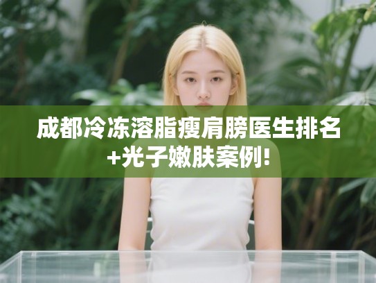 成都冷冻溶脂瘦肩膀医生排名+光子嫩肤案例! 成都冷冻溶脂瘦肩膀医生排名+光子嫩肤案例!