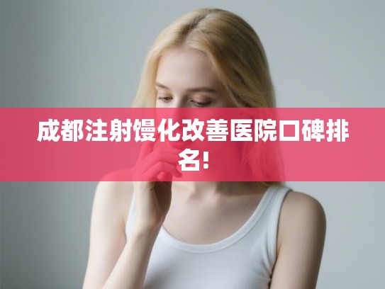 成都注射馒化改善医院口碑排名! 成都注射馒化改善医院口碑排名!