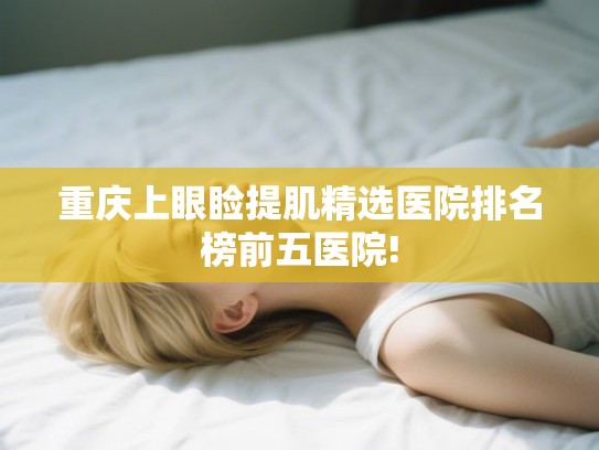 重庆上眼睑提肌精选医院排名榜前五医院!