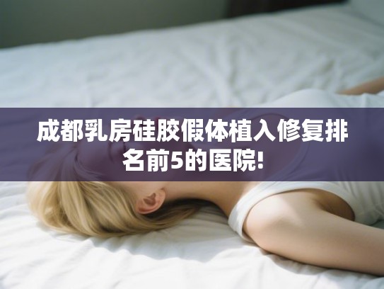 成都乳房硅胶假体植入修复排名前5的医院! 成都乳房硅胶假体植入修复排名前5的医院!