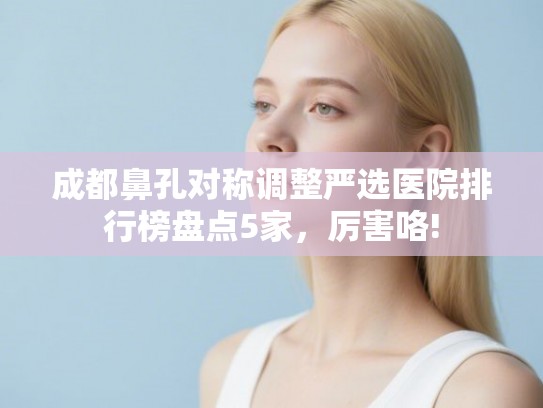 成都鼻孔对称调整严选医院排行榜盘点5家,厉害咯! 成都鼻孔对称调整严选医院排行榜盘点5家,厉害咯!